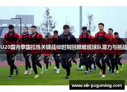 U20国青泰国拉练关键战役时刻回顾展现球队潜力与挑战