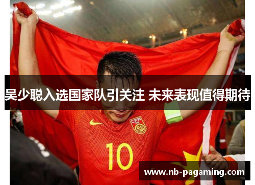 吴少聪入选国家队引关注 未来表现值得期待