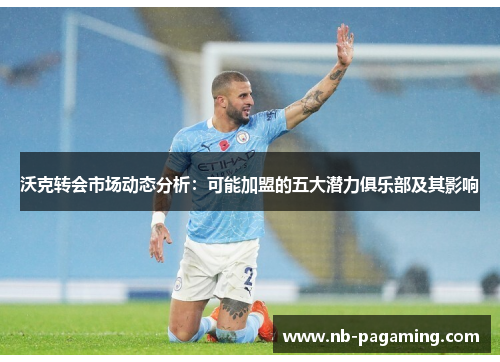 沃克转会市场动态分析：可能加盟的五大潜力俱乐部及其影响