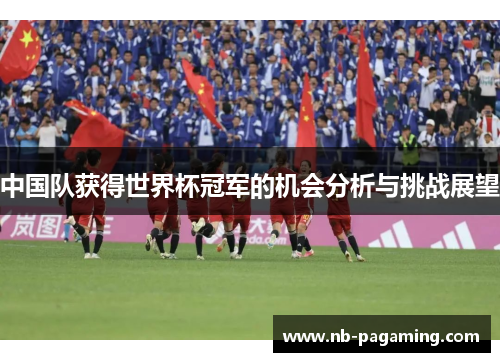 中国队获得世界杯冠军的机会分析与挑战展望