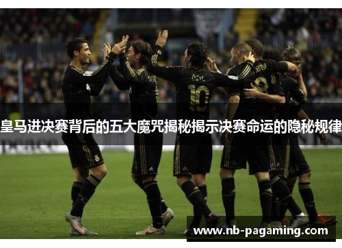 皇马进决赛背后的五大魔咒揭秘揭示决赛命运的隐秘规律