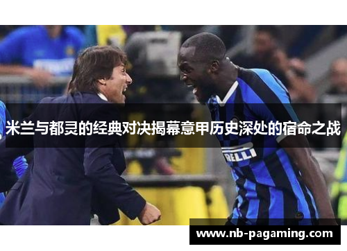 米兰与都灵的经典对决揭幕意甲历史深处的宿命之战