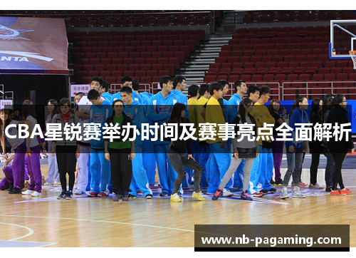 CBA星锐赛举办时间及赛事亮点全面解析