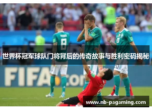 世界杯冠军球队门将背后的传奇故事与胜利密码揭秘