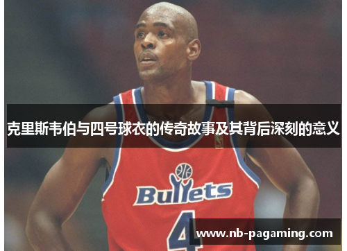 克里斯韦伯与四号球衣的传奇故事及其背后深刻的意义