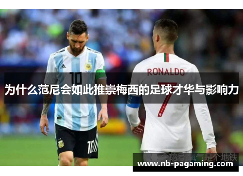 为什么范尼会如此推崇梅西的足球才华与影响力