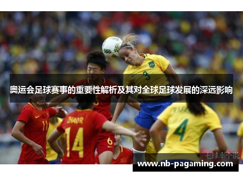 奥运会足球赛事的重要性解析及其对全球足球发展的深远影响