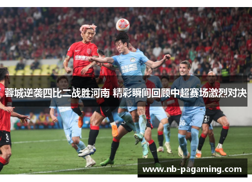 蓉城逆袭四比二战胜河南 精彩瞬间回顾中超赛场激烈对决