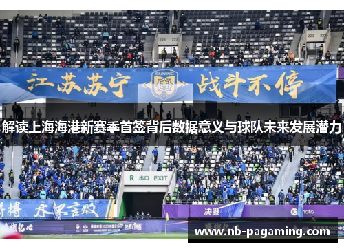 解读上海海港新赛季首签背后数据意义与球队未来发展潜力