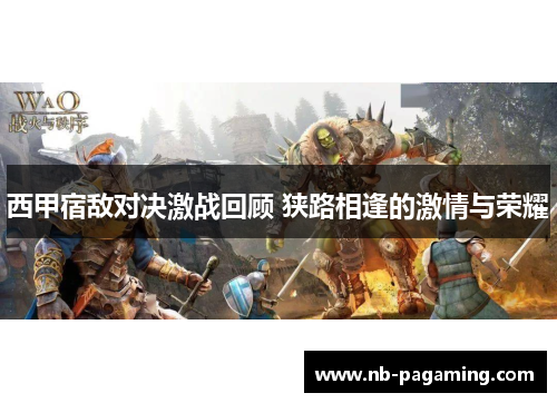 西甲宿敌对决激战回顾 狭路相逢的激情与荣耀