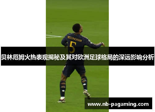 贝林厄姆火热表现揭秘及其对欧洲足球格局的深远影响分析