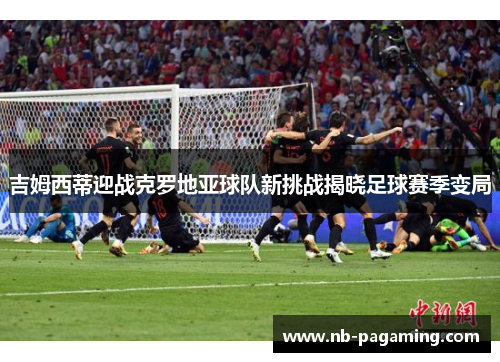 吉姆西蒂迎战克罗地亚球队新挑战揭晓足球赛季变局