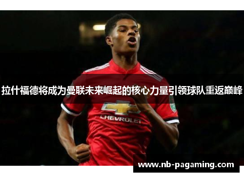 拉什福德将成为曼联未来崛起的核心力量引领球队重返巅峰