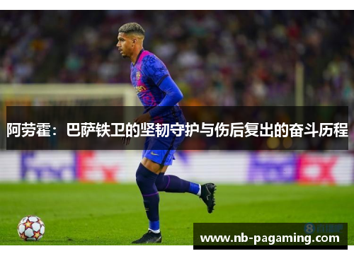 阿劳霍:巴萨铁卫的坚韧守护与伤后复出的奋斗历程