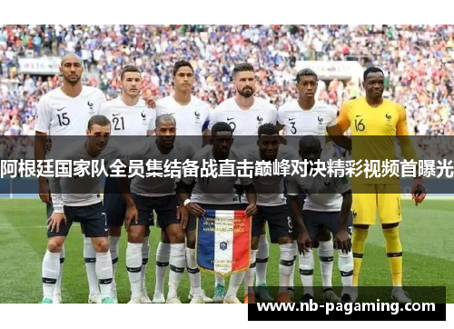 阿根廷国家队全员集结备战直击巅峰对决精彩视频首曝光