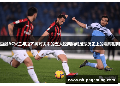 重温AC米兰与拉齐奥对决中的五大经典瞬间足球历史上的震撼时刻
