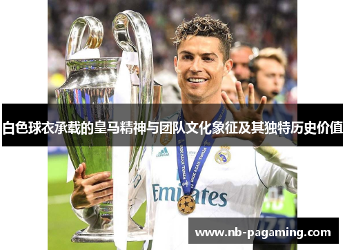 白色球衣承载的皇马精神与团队文化象征及其独特历史价值