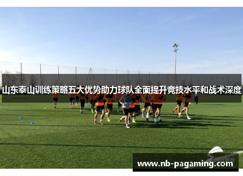 山东泰山训练策略五大优势助力球队全面提升竞技水平和战术深度
