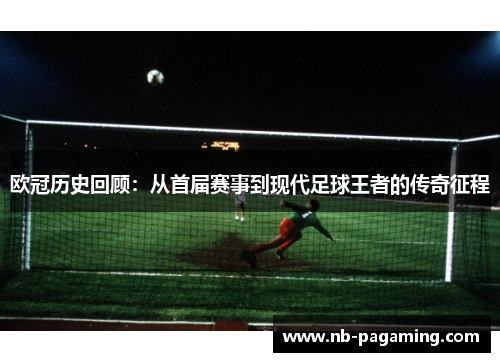 欧冠历史回顾：从首届赛事到现代足球王者的传奇征程