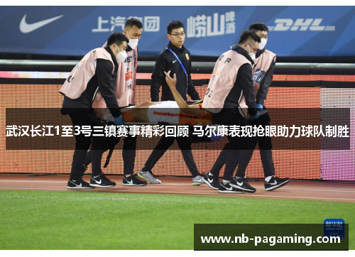 武汉长江1至3号三镇赛事精彩回顾 马尔康表现抢眼助力球队制胜