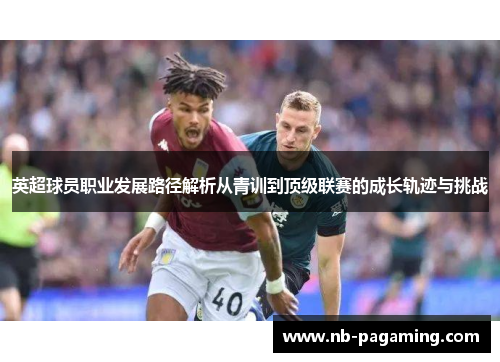 英超球员职业发展路径解析从青训到顶级联赛的成长轨迹与挑战