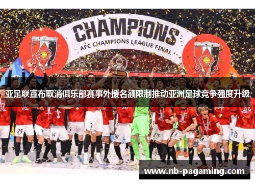 亚足联宣布取消俱乐部赛事外援名额限制推动亚洲足球竞争强度升级