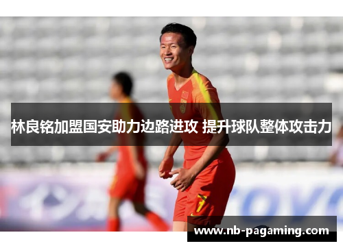 林良铭加盟国安助力边路进攻 提升球队整体攻击力
