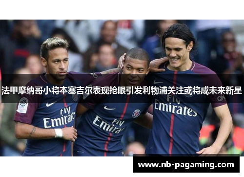 法甲摩纳哥小将本塞吉尔表现抢眼引发利物浦关注或将成未来新星