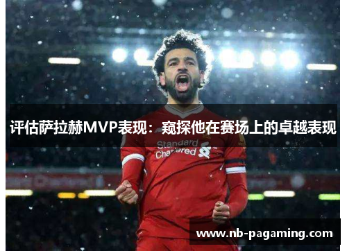 评估萨拉赫MVP表现：窥探他在赛场上的卓越表现