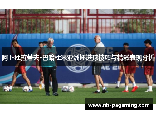 阿卜杜拉蒂夫·巴哈杜米亚洲杯进球技巧与精彩表现分析