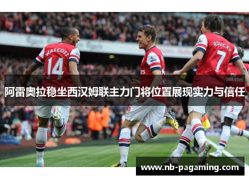 阿雷奥拉稳坐西汉姆联主力门将位置展现实力与信任