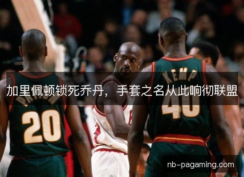 加里佩顿锁死乔丹，手套之名从此响彻联盟