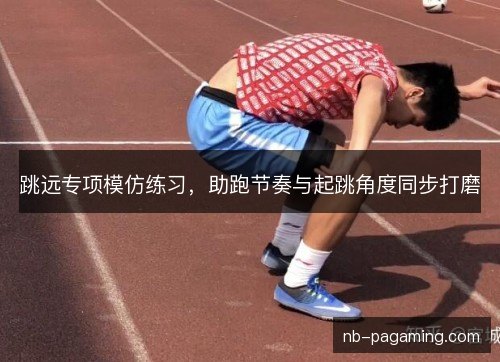 跳远专项模仿练习，助跑节奏与起跳角度同步打磨