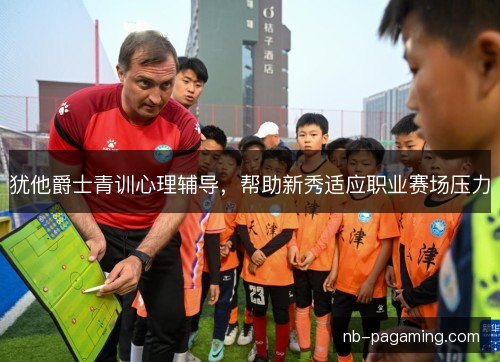 犹他爵士青训心理辅导，帮助新秀适应职业赛场压力